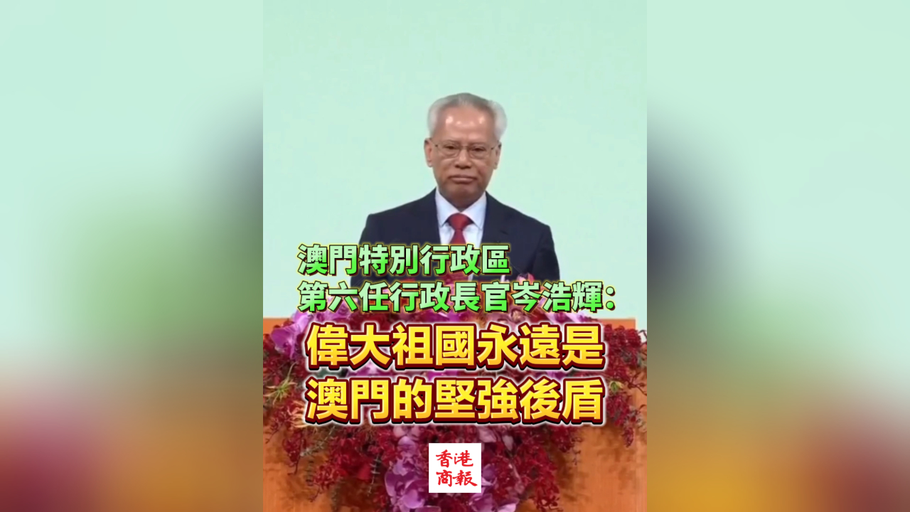 有片丨澳門特別行政區第六任行政長官岑浩輝：偉大祖國永遠是澳門的堅強後盾